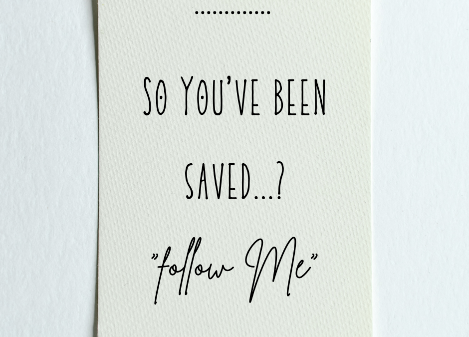 So You’ve Been Saved…? “Follow Me”