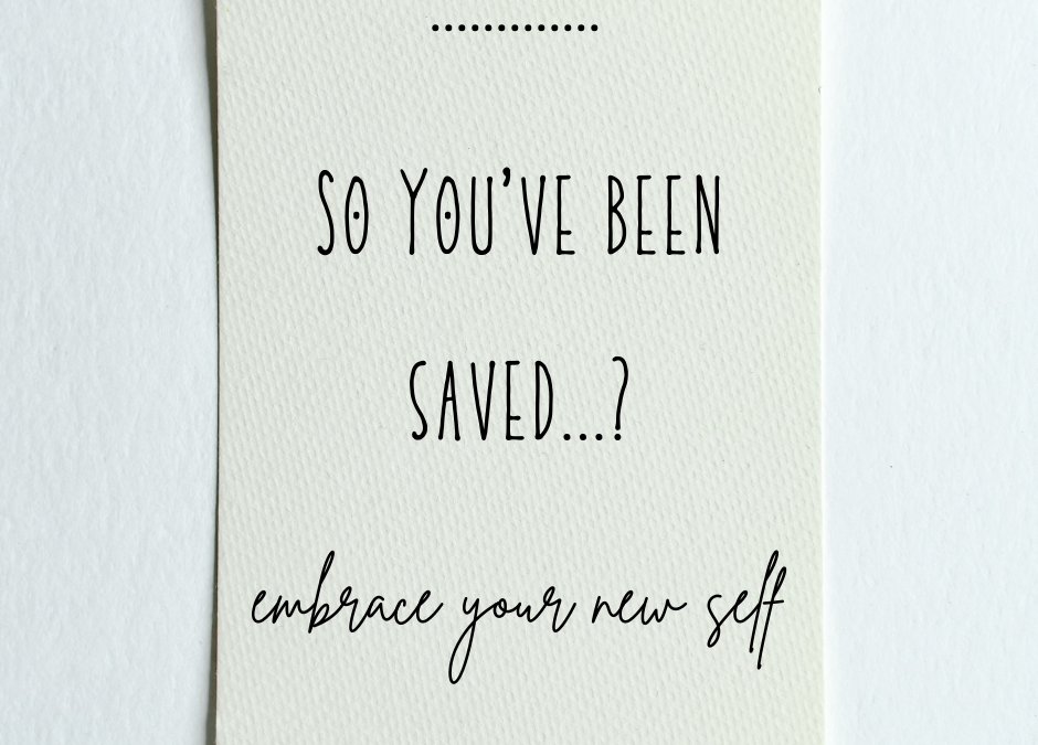 So You’ve Been Saved…? Embrace Your New Self