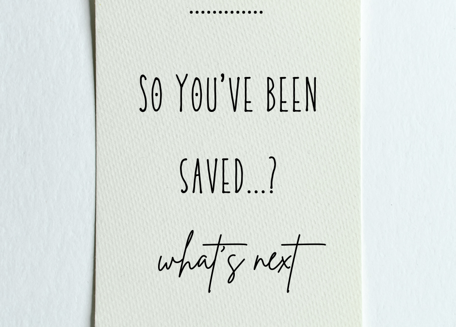 So You’ve Been Saved…? What’s Next