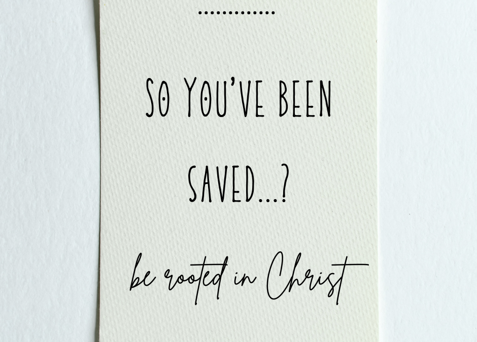 So You’ve Been Saved…? Be Rooted in Christ